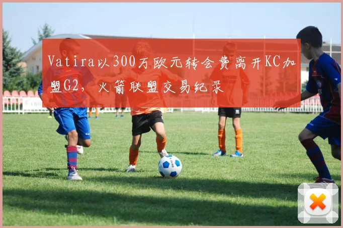 Vatira以300万欧元转会费离开KC加盟G2，火箭联盟交易纪录
