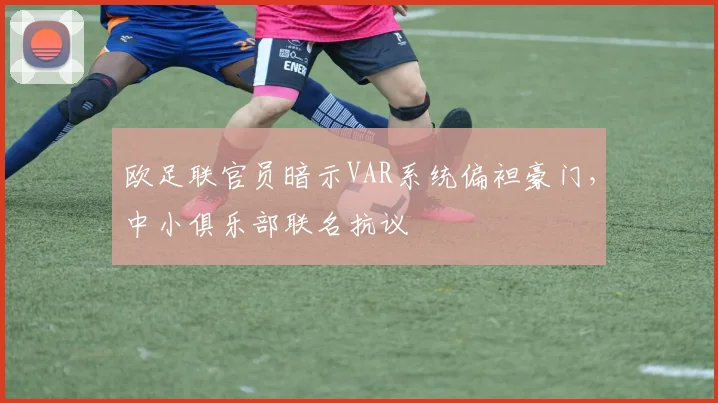 欧足联官员暗示VAR系统偏袒豪门，中小俱乐部联名抗议