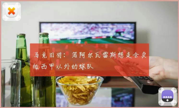 马竞旧将：若阿尔瓦雷斯想走会卖给西甲以外的球队