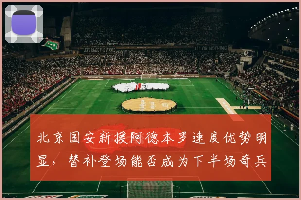 北京国安新援阿德本罗速度优势明显，替补登场能否成为下半场奇兵？